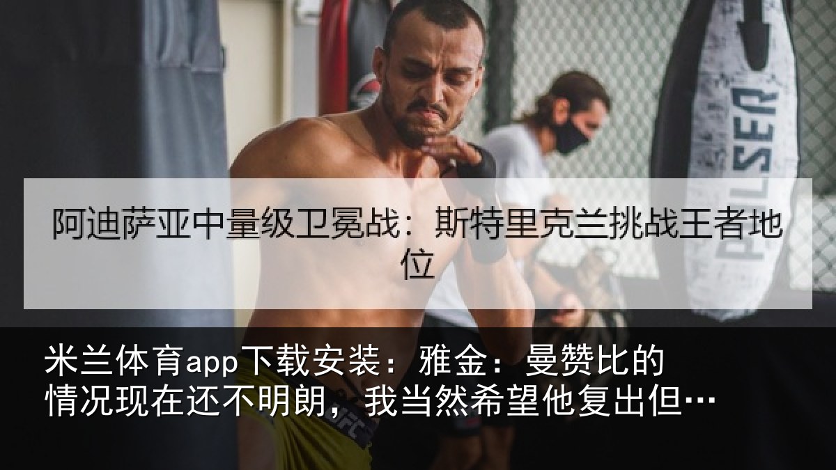 米兰体育app下载安装：雅金：曼赞比的情况现在还不明朗，我当然希望他复出但前提是健康