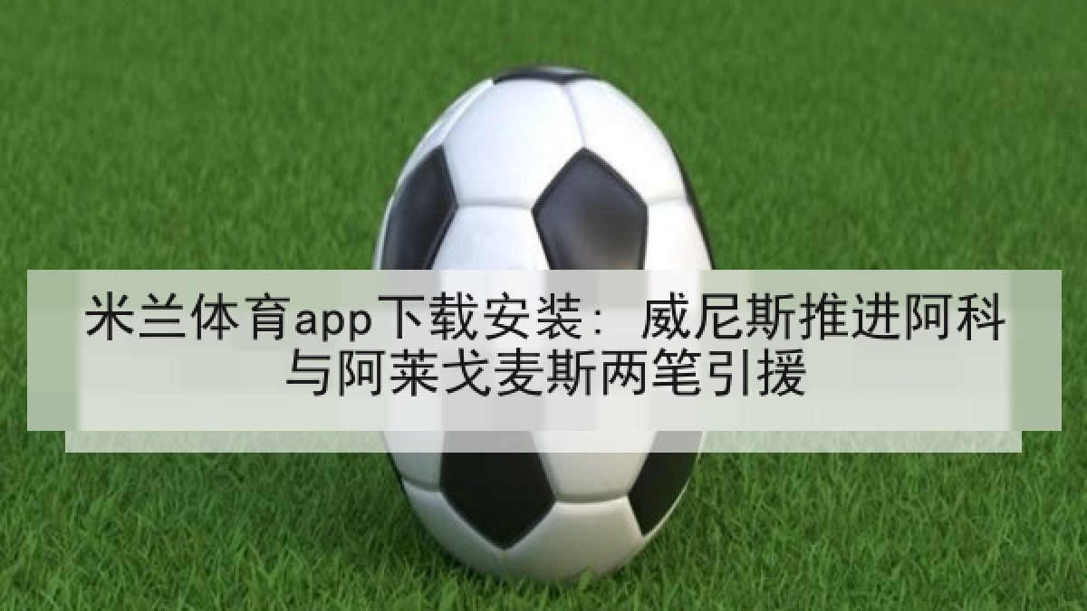 米兰体育app下载安装: 威尼斯推进阿科与阿莱戈麦斯两笔引援 米兰体育app下载安装: 威尼斯推进阿科与阿莱戈麦斯两笔引援