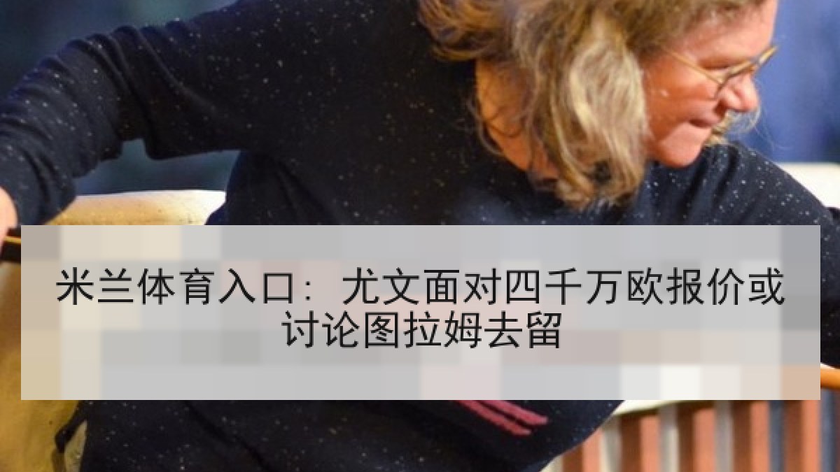 米兰体育入口: 尤文面对四千万欧报价或讨论图拉姆去留