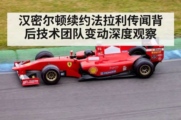 汉密尔顿续约法拉利传闻背后技术团队变动深度观察