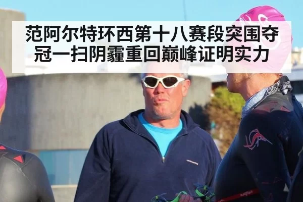 范阿尔特环西第十八赛段突围夺冠一扫阴霾重回巅峰证明实力
