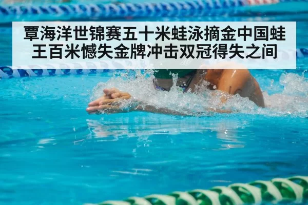 覃海洋世锦赛五十米蛙泳摘金中国蛙王百米憾失金牌冲击双冠得失之间