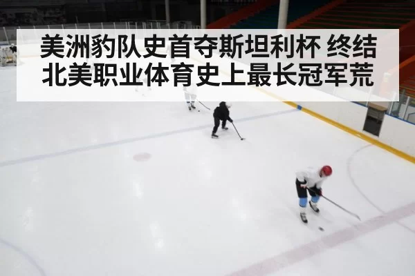 美洲豹队史首夺斯坦利杯 终结北美职业体育史上最长冠军荒