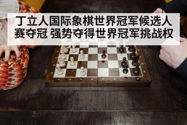 丁立人国际象棋世界冠军候选人赛夺冠 强势夺得世界冠军挑战权