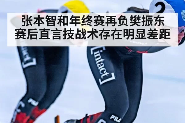 张本智和年终赛再负樊振东 赛后直言技战术存在明显差距