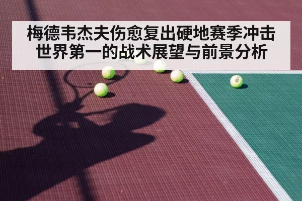 梅德韦杰夫伤愈复出硬地赛季冲击世界第一的战术展望与前景分析