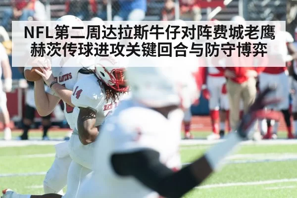NFL第二周达拉斯牛仔对阵费城老鹰赫茨传球进攻关键回合与防守博弈