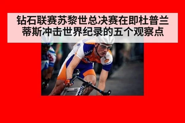 钻石联赛苏黎世总决赛在即杜普兰蒂斯冲击世界纪录的五个观察点