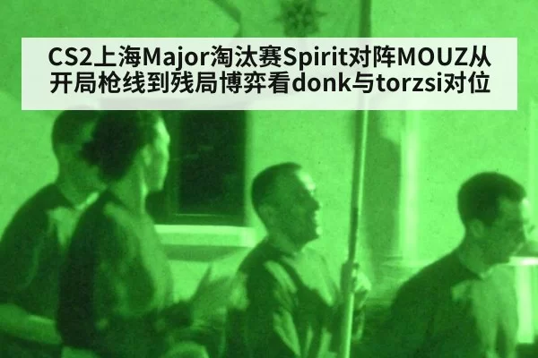 CS2上海Major淘汰赛Spirit对阵MOUZ从开局枪线到残局博弈看donk与torzsi对位